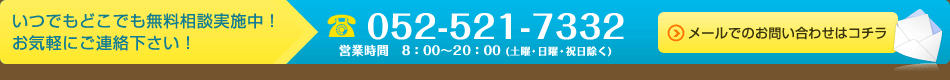 いつでもどこでも無料相談実施中！お気軽にご連絡下さい！ 052-521-7332 営業時間　8：00～20：00 (土曜・日曜・祝日除く) メールでのお問い合わせはコチラ