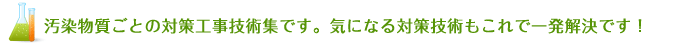 汚染物質ごとの対策工事技術集です。気になる対策技術もこれで一発解決です！